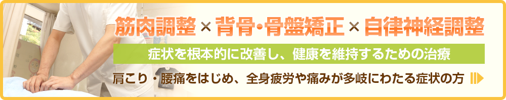 筋肉調整×背骨・骨盤矯正×自律神経調整 症状を根本的に改善し、健康を維持するための治療 肩こり・腰痛をはじめ、全身疲労や痛みが多岐にわたる症状の方